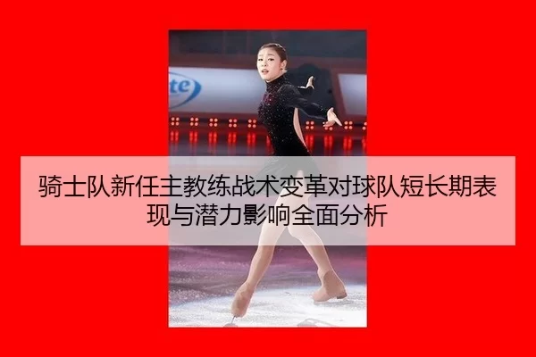 骑士队新任主教练战术变革对球队短长期表现与潜力影响全面分析