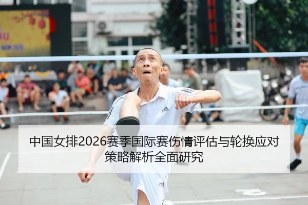 中国女排2026赛季国际赛伤情评估与轮换应对策略解析全面研究