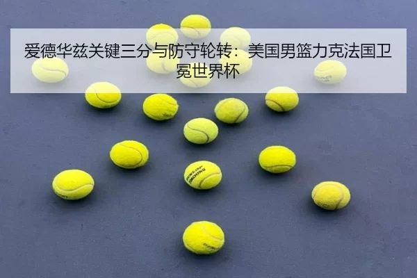 爱德华兹关键三分与防守轮转：美国男篮力克法国卫冕世界杯